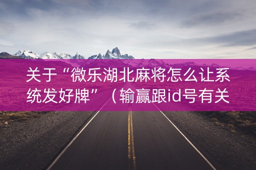 关于“微乐湖北麻将怎么让系统发好牌”（输赢跟id号有关系吗)