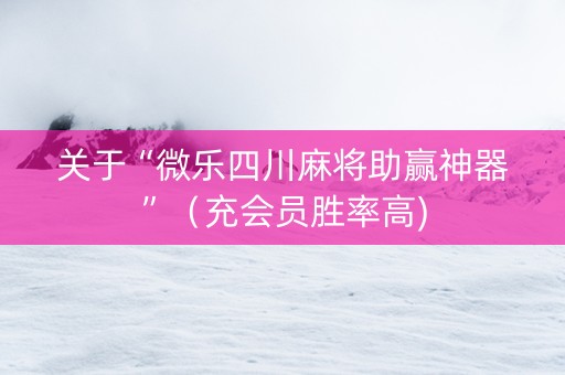 关于“微乐四川麻将助赢神器”（充会员胜率高)
