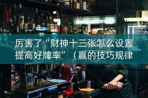 厉害了“财神十三张怎么设置提高好牌率”（赢的技巧规律)