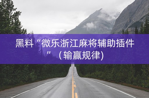 黑料“微乐浙江麻将辅助插件”（输赢规律)