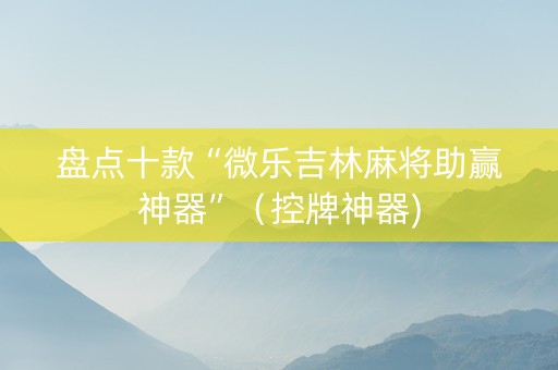 盘点十款“微乐吉林麻将助赢神器”（控牌神器)