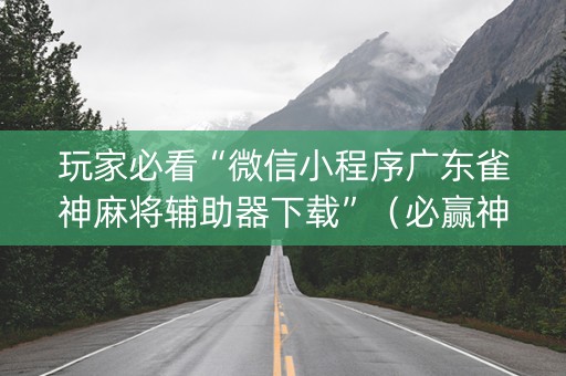 玩家必看“微信小程序广东雀神麻将辅助器下载”（必赢神器)