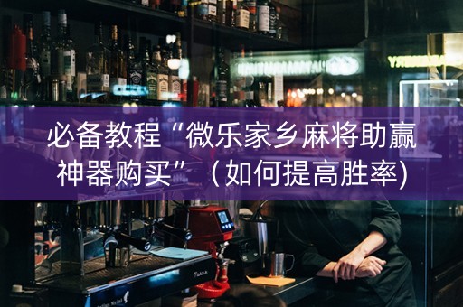 必备教程“微乐家乡麻将助赢神器购买”（如何提高胜率)
