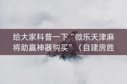 给大家科普一下“微乐天津麻将助赢神器购买”（自建房胜负规律)