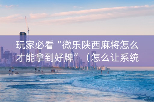 玩家必看“微乐陕西麻将怎么才能拿到好牌”（怎么让系统给自己好牌)