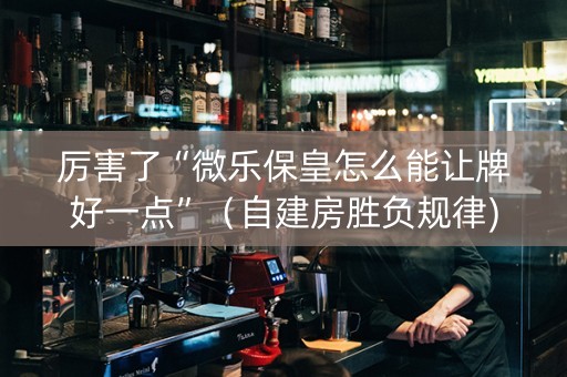 厉害了“微乐保皇怎么能让牌好一点”（自建房胜负规律)