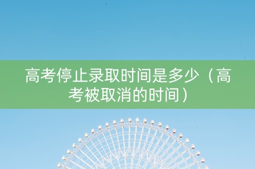 高考停止录取时间是多少（高考被取消的时间）