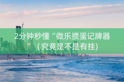 2分钟秒懂“微乐掼蛋记牌器”（究竟是不是有挂)