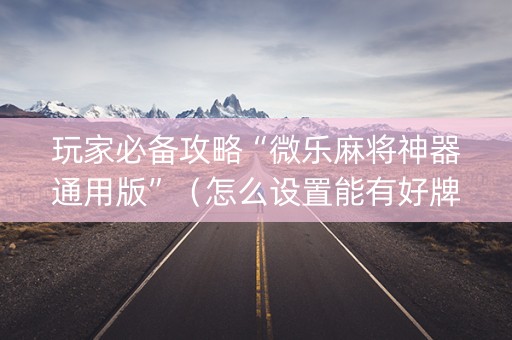 玩家必备攻略“微乐麻将神器通用版”（怎么设置能有好牌)