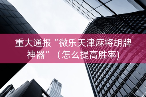 重大通报“微乐天津麻将胡牌神器”（怎么提高胜率)