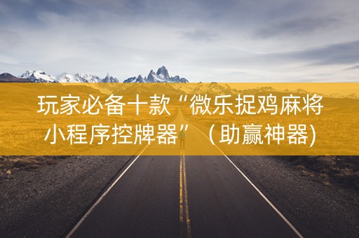 玩家必备十款“微乐捉鸡麻将小程序控牌器”（助赢神器)