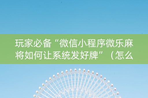 玩家必备“微信小程序微乐麻将如何让系统发好牌”（怎么设置能有好牌)