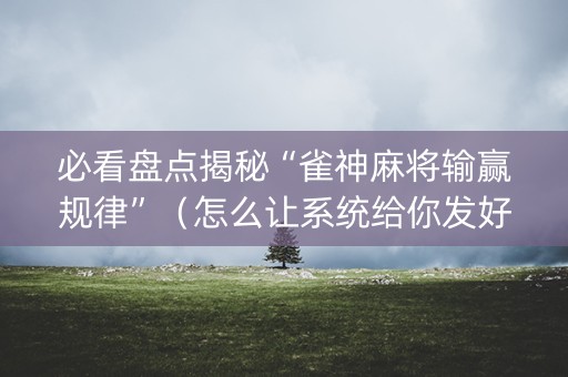 必看盘点揭秘“雀神麻将输赢规律”（怎么让系统给你发好牌)