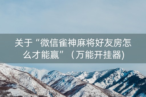 关于“微信雀神麻将好友房怎么才能赢”（万能开挂器)