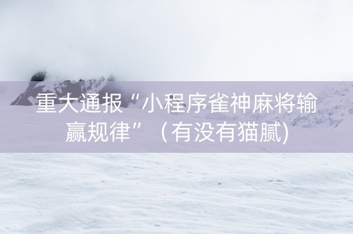 重大通报“小程序雀神麻将输赢规律”（有没有猫腻)