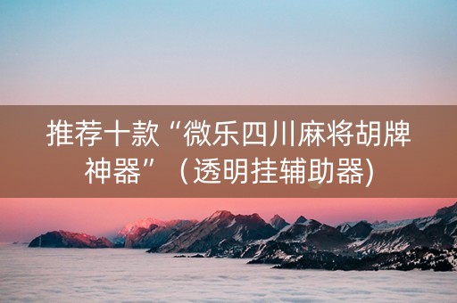 推荐十款“微乐四川麻将胡牌神器”（透明挂辅助器)