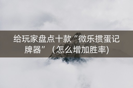 给玩家盘点十款“微乐掼蛋记牌器”（怎么增加胜率)