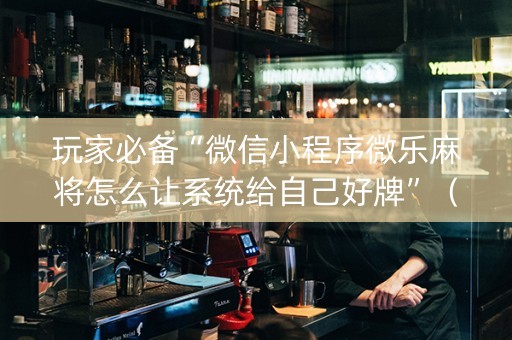 玩家必备“微信小程序微乐麻将怎么让系统给自己好牌”（如何提高胜率)