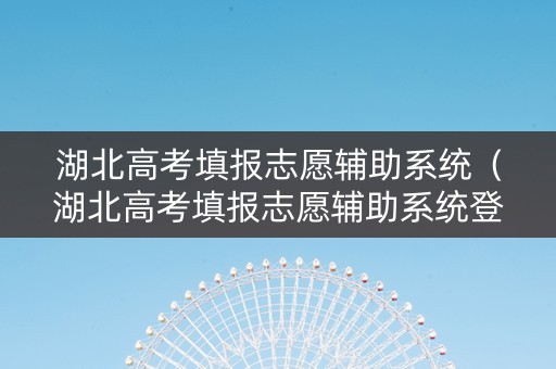 湖北高考填报志愿辅助系统（湖北高考填报志愿辅助系统登录）