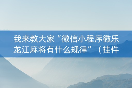 我来教大家“微信小程序微乐龙江麻将有什么规律”（挂件神器)