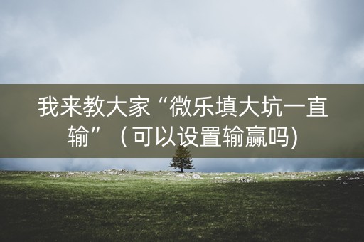 我来教大家“微乐填大坑一直输”（可以设置输赢吗)