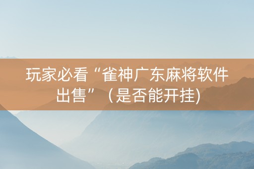 玩家必看“雀神广东麻将软件出售”（是否能开挂)