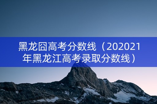 黑龙囧高考分数线（202021年黑龙江高考录取分数线）