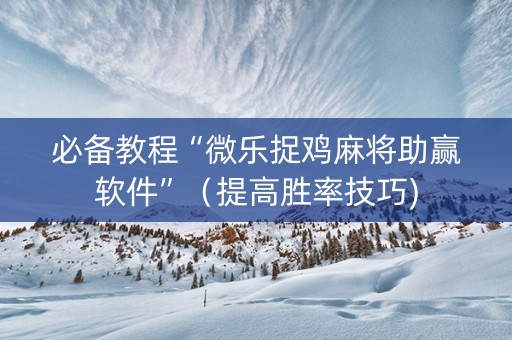 必备教程“微乐捉鸡麻将助赢软件”（提高胜率技巧)