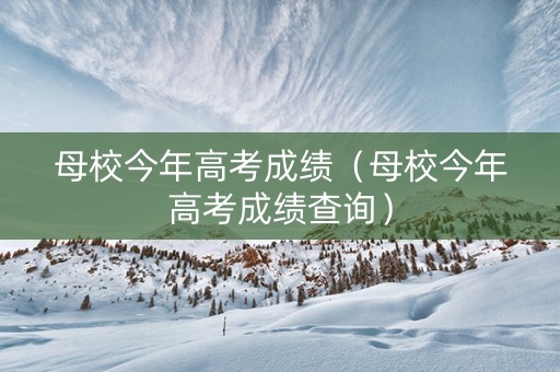 母校今年高考成绩（母校今年高考成绩查询）
