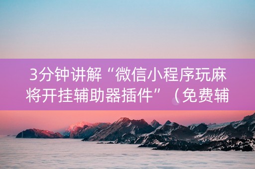 3分钟讲解“微信小程序玩麻将开挂辅助器插件”（免费辅助)