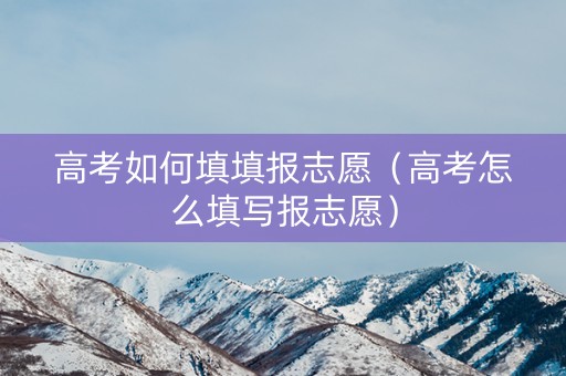 高考如何填填报志愿（高考怎么填写报志愿）