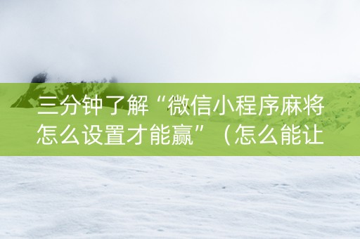三分钟了解“微信小程序麻将怎么设置才能赢”（怎么能让牌好一点)