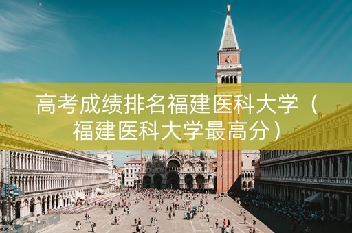 高考成绩排名福建医科大学（福建医科大学最高分）