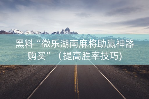 黑料“微乐湖南麻将助赢神器购买”（提高胜率技巧)