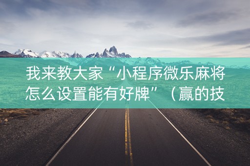我来教大家“小程序微乐麻将怎么设置能有好牌”（赢的技巧规律)