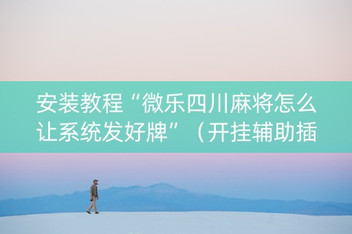 安装教程“微乐四川麻将怎么让系统发好牌”（开挂辅助插件)
