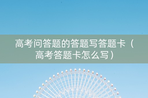 高考问答题的答题写答题卡（高考答题卡怎么写）