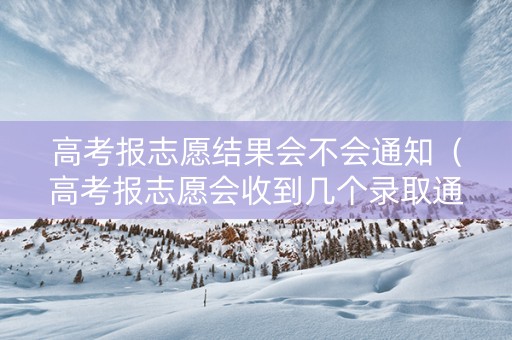 高考报志愿结果会不会通知（高考报志愿会收到几个录取通知书）