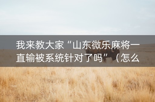 我来教大家“山东微乐麻将一直输被系统针对了吗”（怎么能调好牌)