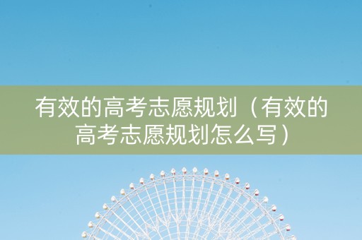 有效的高考志愿规划（有效的高考志愿规划怎么写）