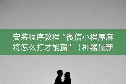 安装程序教程“微信小程序麻将怎么打才能赢”（神器最新免费)
