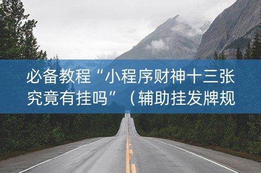 必备教程“小程序财神十三张究竟有挂吗”（辅助挂发牌规律)