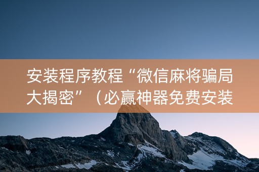 安装程序教程“微信麻将骗局大揭密”（必赢神器免费安装)