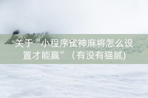 关于“小程序雀神麻将怎么设置才能赢”（有没有猫腻)