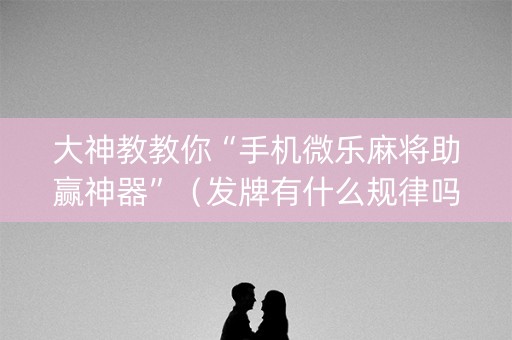 大神教教你“手机微乐麻将助赢神器”（发牌有什么规律吗)