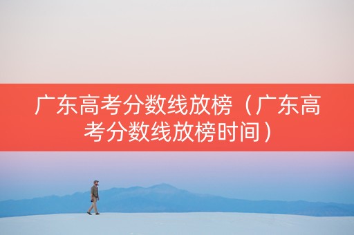 广东高考分数线放榜（广东高考分数线放榜时间）