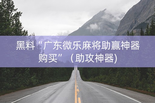 黑料“广东微乐麻将助赢神器购买”（助攻神器)