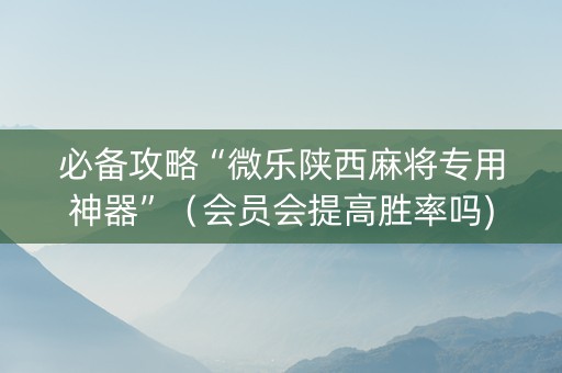 必备攻略“微乐陕西麻将专用神器”（会员会提高胜率吗)