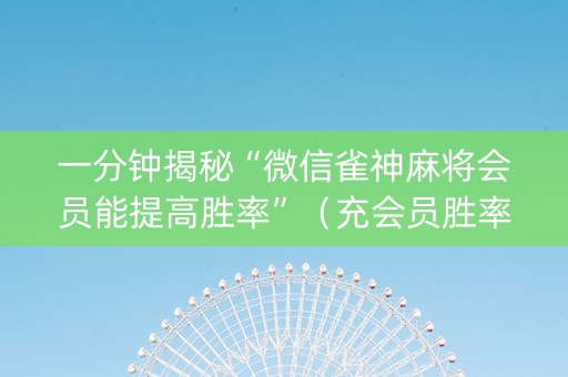一分钟揭秘“微信雀神麻将会员能提高胜率”（充会员胜率高)