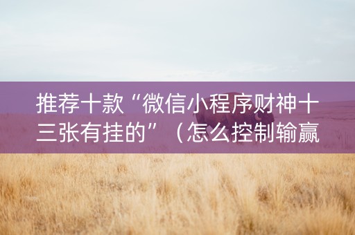 推荐十款“微信小程序财神十三张有挂的”（怎么控制输赢)